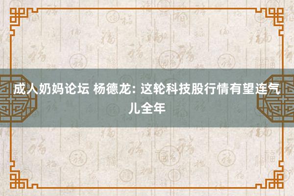成人奶妈论坛 杨德龙: 这轮科技股行情有望连气儿全年