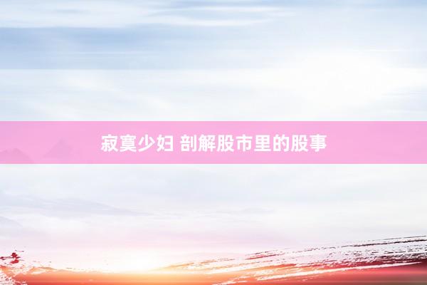 寂寞少妇 剖解股市里的股事