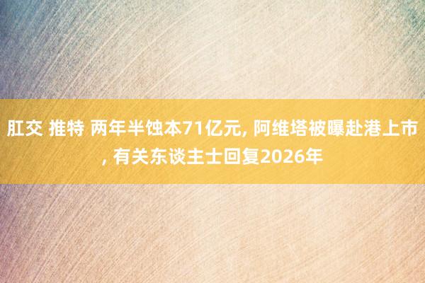 肛交 推特 两年半蚀本71亿元， 阿维塔被曝赴港上市， 有关东谈主士回复2026年