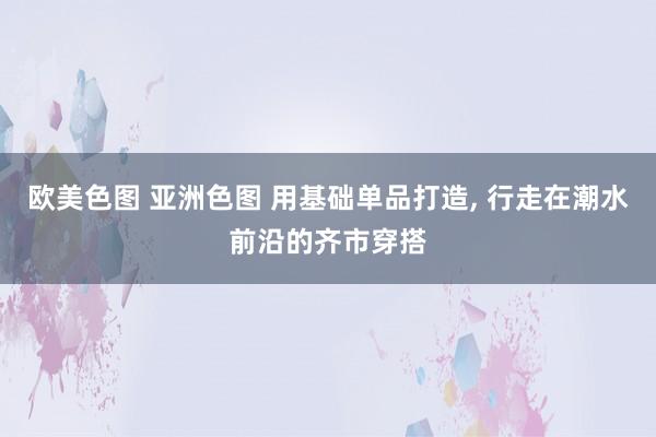 欧美色图 亚洲色图 用基础单品打造， 行走在潮水前沿的齐市穿搭