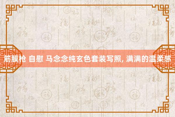 筋膜枪 自慰 马念念纯玄色套装写照，<a href=