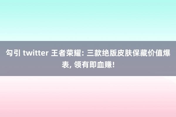 勾引 twitter 王者荣耀: 三款绝版皮肤保藏价值爆表， 领有即血赚!