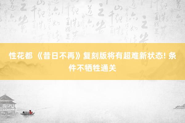 性花都 《昔日不再》复刻版将有超难新状态! 条件不牺牲通关