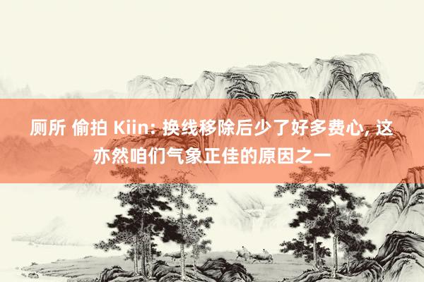 厕所 偷拍 Kiin: 换线移除后少了好多费心， 这亦然咱们气象正佳的原因之一