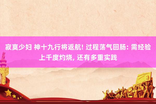 寂寞少妇 神十九行将返航! 过程荡气回肠: 需经验上千度灼烧， 还有多重实践