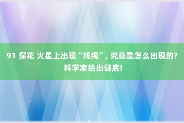 91 探花 火星上出现“线绳”， 究竟是怎么出现的? 科学家给出谜底!