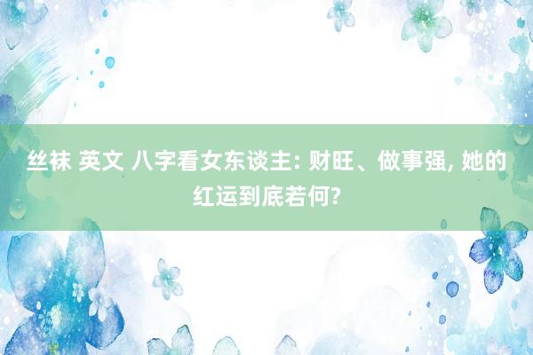 丝袜 英文 八字看女东谈主: 财旺、做事强， 她的红运到底若何?