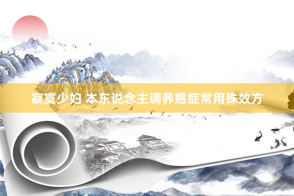 寂寞少妇 本东说念主调养癌症常用殊效方