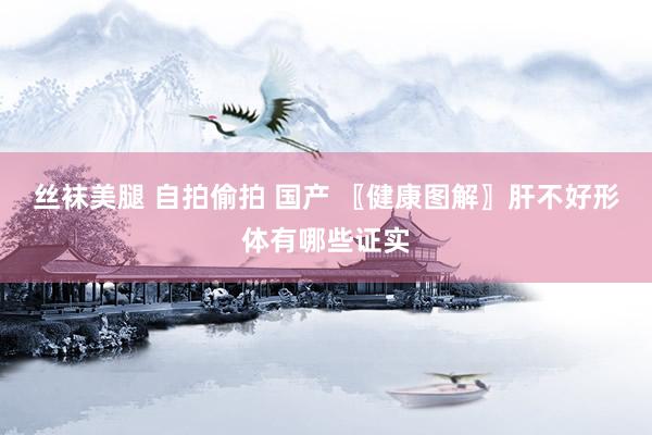 丝袜美腿 自拍偷拍 国产 〖健康图解〗肝不好形体有哪些证实