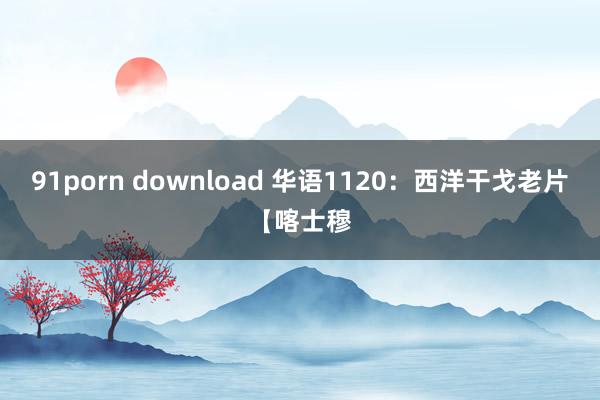 91porn download 华语1120：西洋干戈老片【喀士穆