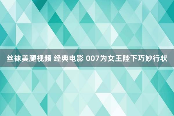丝袜美腿视频 经典电影 007为女王陛下巧妙行状
