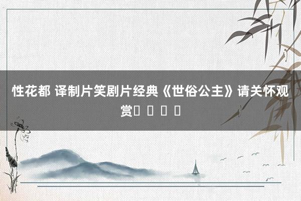 性花都 译制片笑剧片经典《世俗公主》请关怀观赏✨️✨️