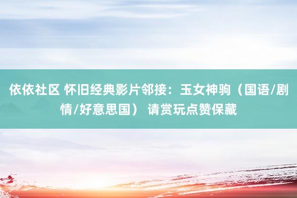 依依社区 怀旧经典影片邻接：玉女神驹（国语/剧情/好意思国） 请赏玩点赞保藏