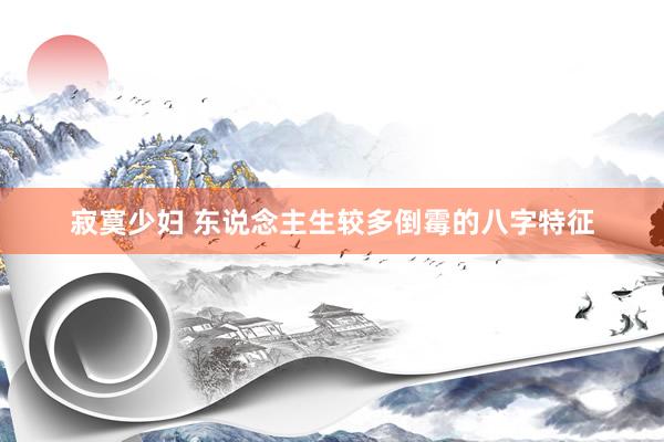 寂寞少妇 东说念主生较多倒霉的八字特征