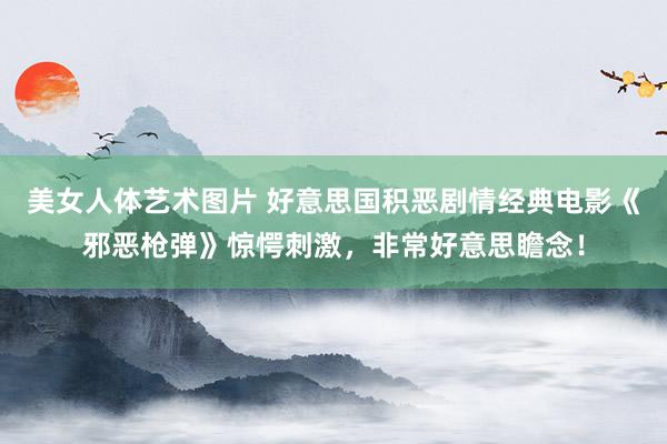 美女人体艺术图片 好意思国积恶剧情经典电影《邪恶枪弹》惊愕刺激，非常好意思瞻念！