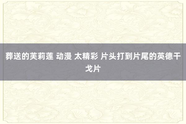 葬送的芙莉莲 动漫 太精彩 片头打到片尾的英德干戈片